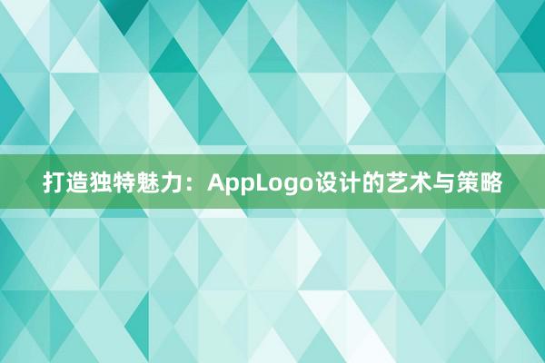 打造独特魅力：AppLogo设计的艺术与策略