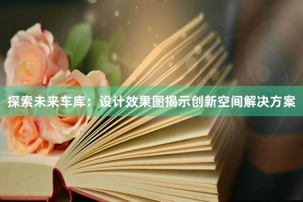 探索未来车库：设计效果图揭示创新空间解决方案