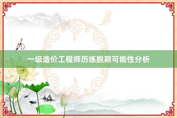 一级造价工程师历练脱期可能性分析